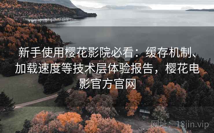 新手使用樱花影院必看：缓存机制、加载速度等技术层体验报告，樱花电影官方官网