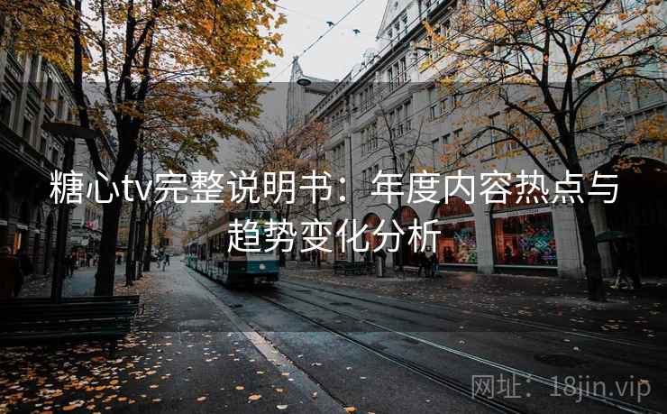 糖心tv完整说明书：年度内容热点与趋势变化分析