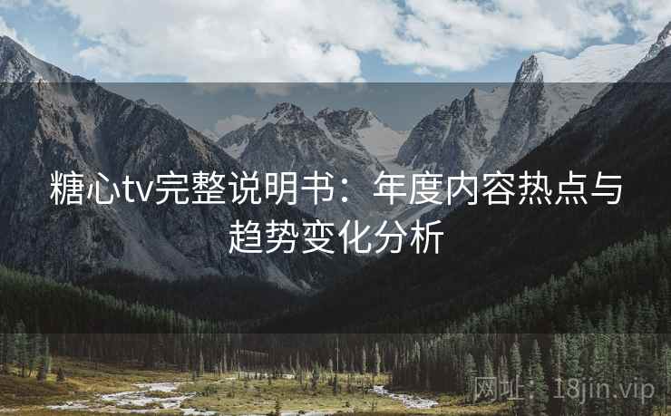 糖心tv完整说明书：年度内容热点与趋势变化分析