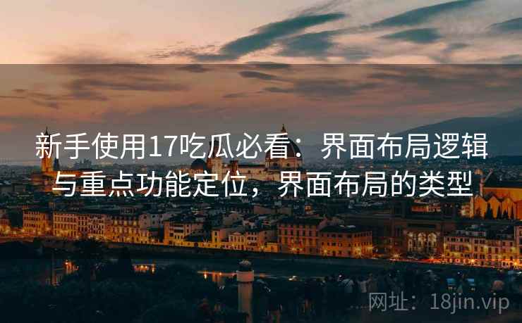 新手使用17吃瓜必看：界面布局逻辑与重点功能定位，界面布局的类型