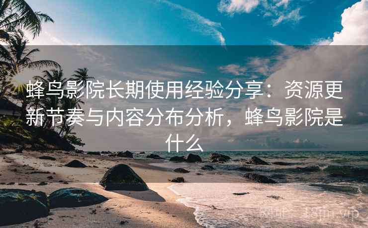 蜂鸟影院长期使用经验分享:资源更新节奏与内容分布分析,蜂鸟影院是什么 蜂鸟影院长期使用经验分享:资源更新节奏与内容分布分析,蜂鸟影院是什么