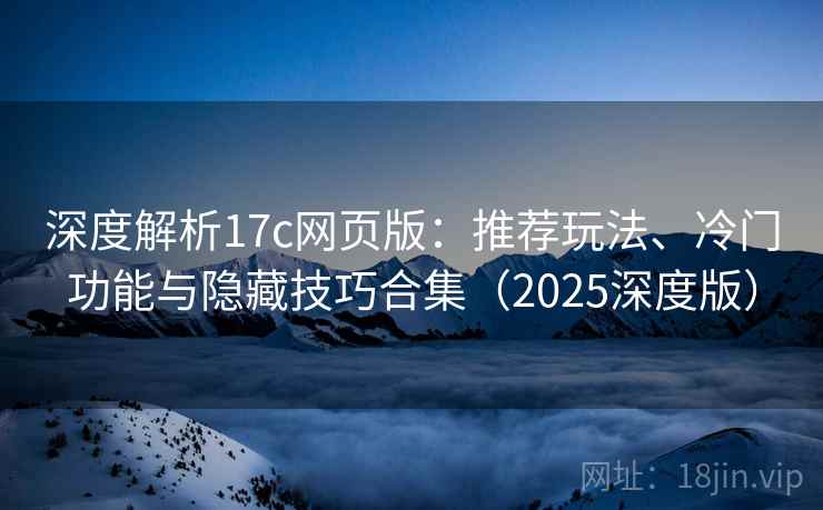 深度解析17c网页版：推荐玩法、冷门功能与隐藏技巧合集（2025深度版）