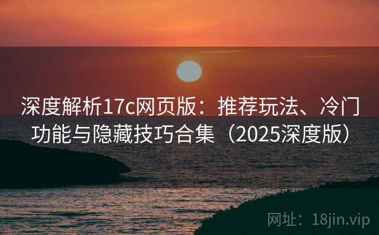 深度解析17c网页版：推荐玩法、冷门功能与隐藏技巧合集（2025深度版）