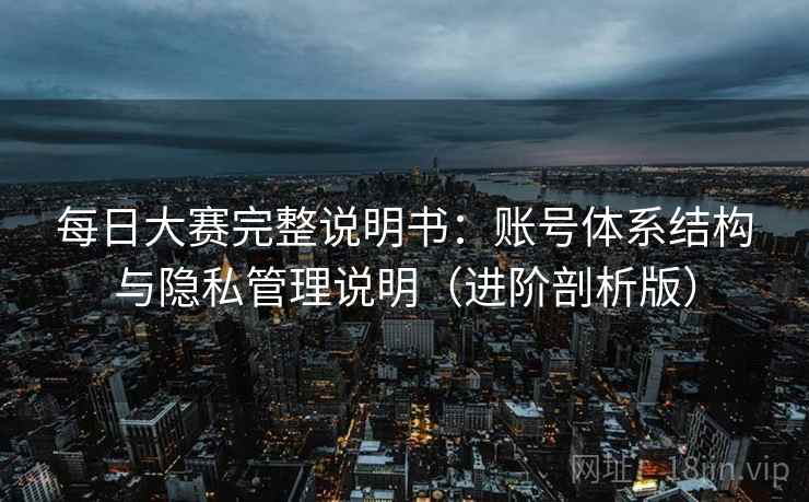 每日大赛完整说明书：账号体系结构与隐私管理说明（进阶剖析版）