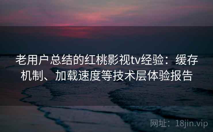 老用户总结的红桃影视tv经验：缓存机制、加载速度等技术层体验报告