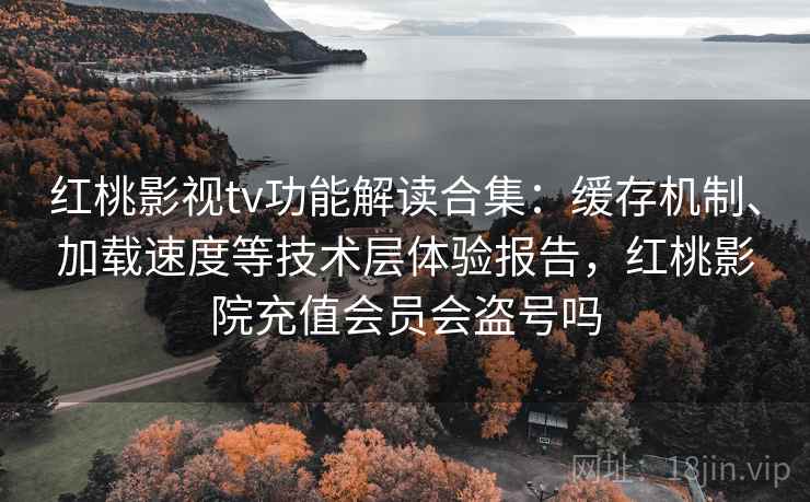 红桃影视tv功能解读合集：缓存机制、加载速度等技术层体验报告，红桃影院充值会员会盗号吗