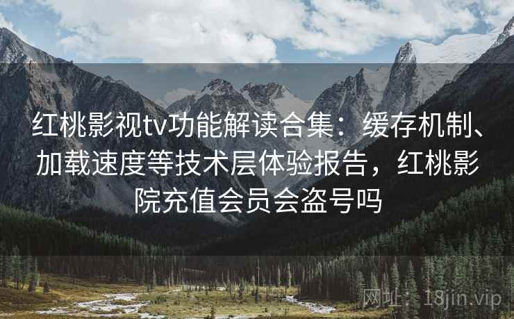 红桃影视tv功能解读合集：缓存机制、加载速度等技术层体验报告，红桃影院充值会员会盗号吗