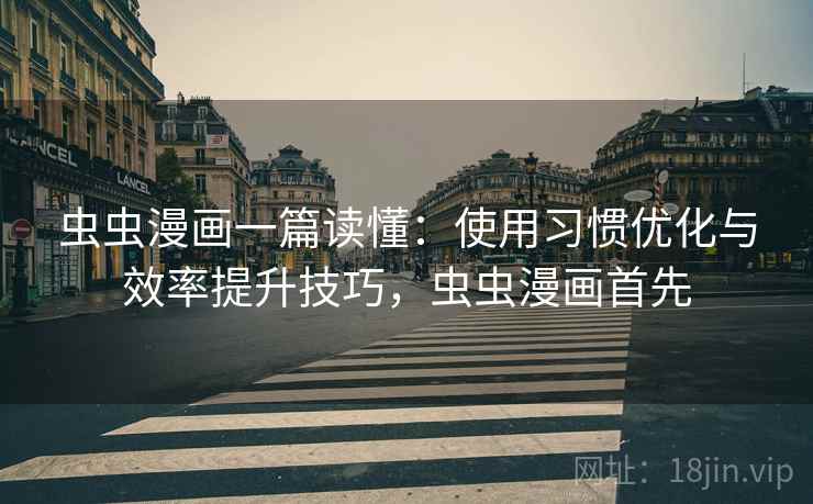 虫虫漫画一篇读懂:使用习惯优化与效率提升技巧,虫虫漫画首先 虫虫漫画一篇读懂:使用习惯优化与效率提升技巧,虫虫漫画首先