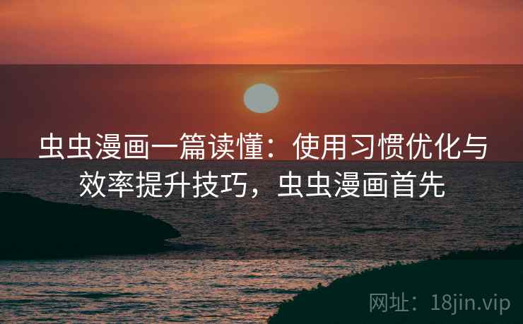 虫虫漫画一篇读懂:使用习惯优化与效率提升技巧,虫虫漫画首先 虫虫漫画一篇读懂:使用习惯优化与效率提升技巧,虫虫漫画首先