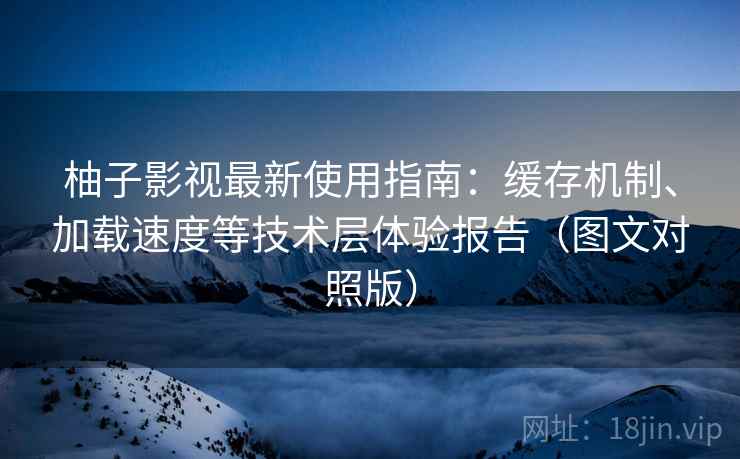 柚子影视最新使用指南：缓存机制、加载速度等技术层体验报告（图文对照版）
