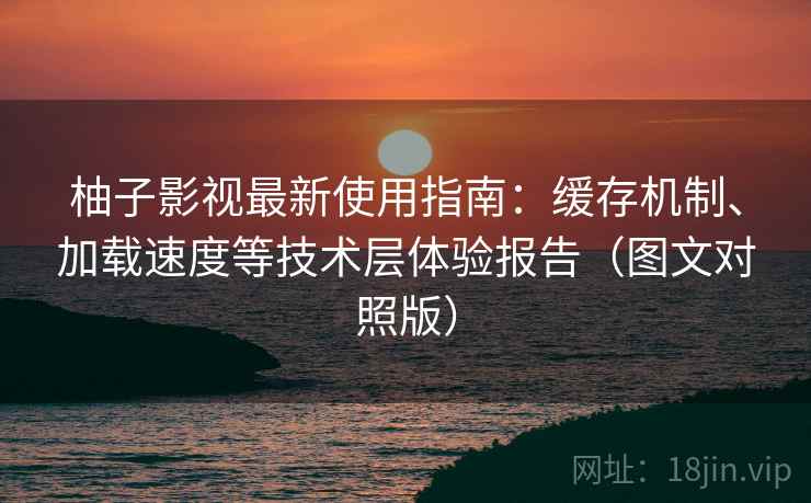 柚子影视最新使用指南：缓存机制、加载速度等技术层体验报告（图文对照版）