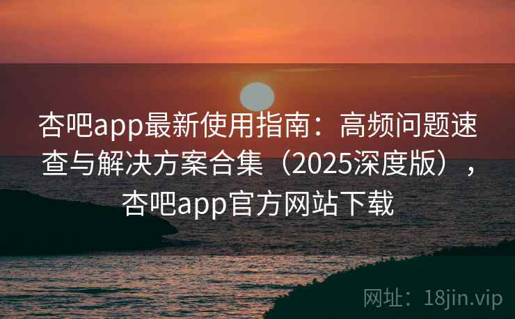 杏吧app最新使用指南:高频问题速查与解决方案合集(2025深度版),杏吧app官方网站下载 杏吧app最新使用指南:高频问题速查与解决方案合集(2025深度版),杏吧app官方网站下载