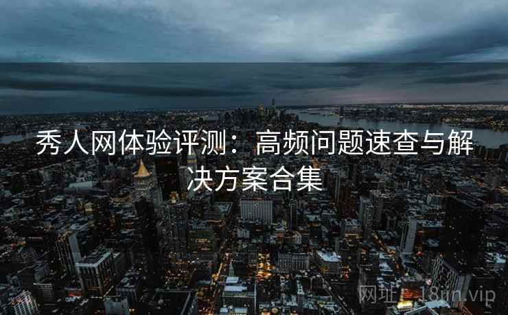 秀人网体验评测:高频问题速查与解决方案合集 秀人网体验评测:高频问题速查与解决方案合集