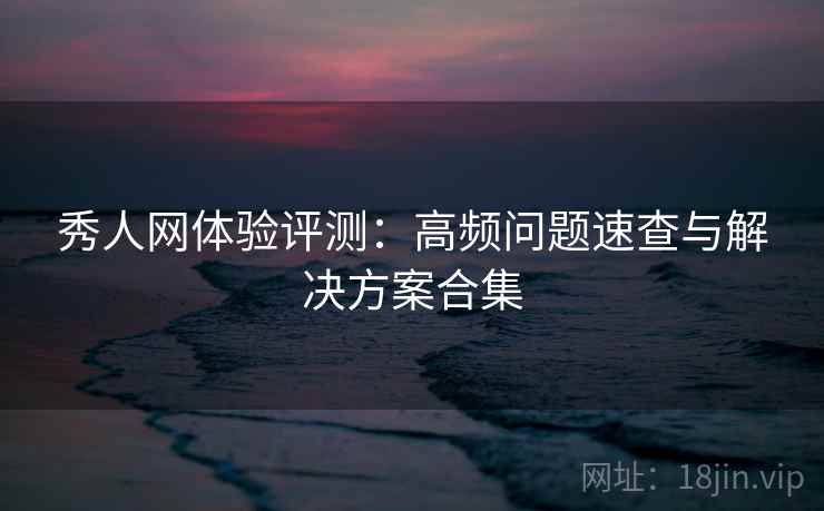 秀人网体验评测:高频问题速查与解决方案合集 秀人网体验评测:高频问题速查与解决方案合集