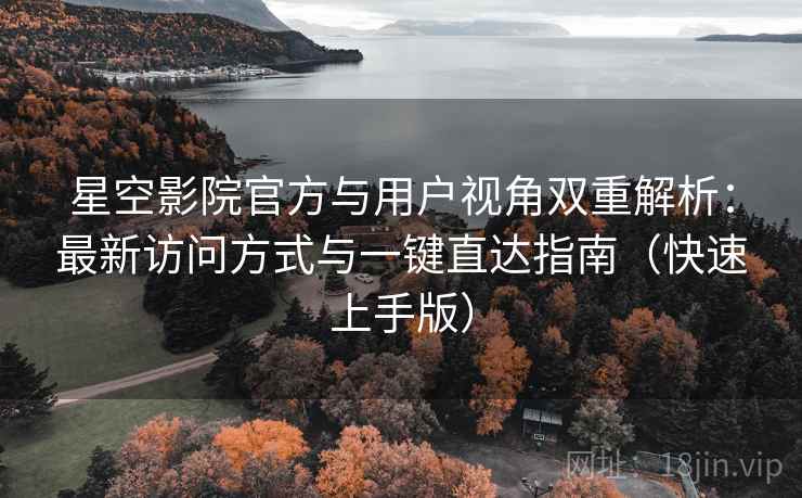 星空影院官方与用户视角双重解析：最新访问方式与一键直达指南（快速上手版）