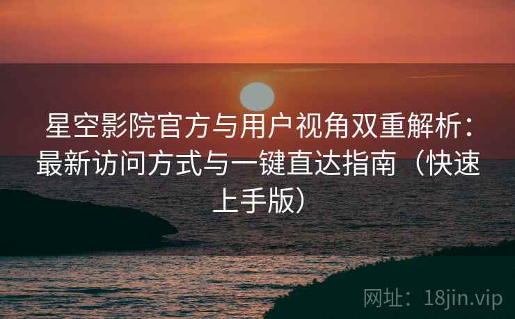 星空影院官方与用户视角双重解析：最新访问方式与一键直达指南（快速上手版）
