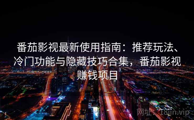 番茄影视最新使用指南：推荐玩法、冷门功能与隐藏技巧合集，番茄影视赚钱项目