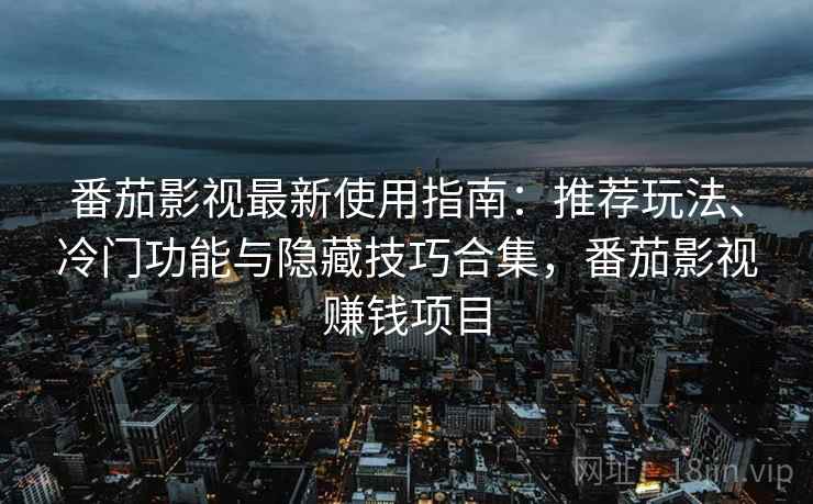 番茄影视最新使用指南：推荐玩法、冷门功能与隐藏技巧合集，番茄影视赚钱项目