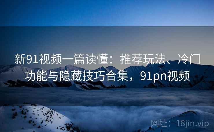 新91视频一篇读懂：推荐玩法、冷门功能与隐藏技巧合集，91pn视频