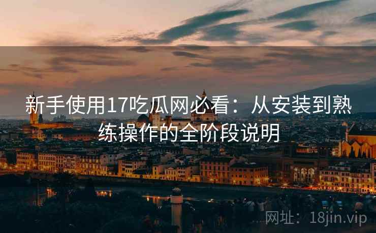 新手使用17吃瓜网必看：从安装到熟练操作的全阶段说明