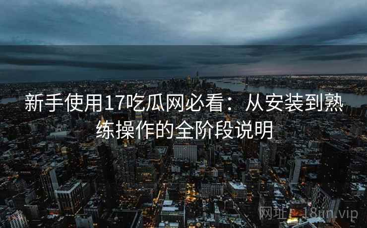 新手使用17吃瓜网必看：从安装到熟练操作的全阶段说明