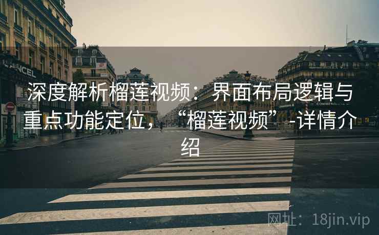 深度解析榴莲视频：界面布局逻辑与重点功能定位，“榴莲视频”-详情介绍
