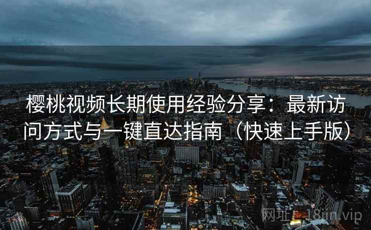 樱桃视频长期使用经验分享：最新访问方式与一键直达指南（快速上手版）