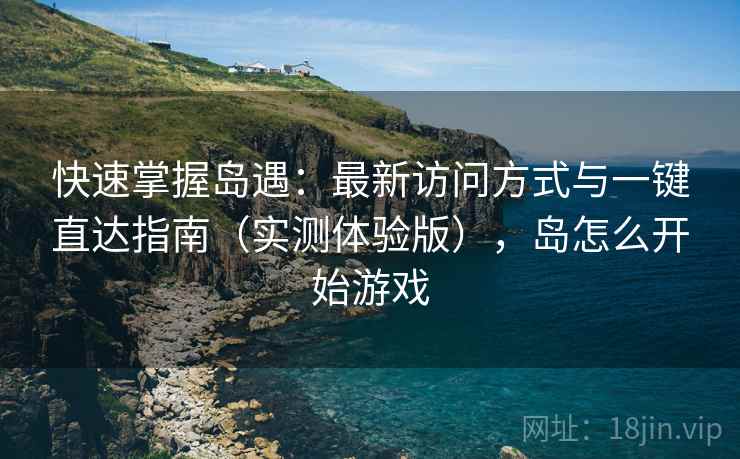 快速掌握岛遇:最新访问方式与一键直达指南(实测体验版),岛怎么开始游戏 快速掌握岛遇:最新访问方式与一键直达指南(实测体验版),岛怎么开始游戏