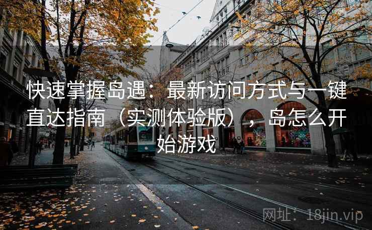 快速掌握岛遇:最新访问方式与一键直达指南(实测体验版),岛怎么开始游戏 快速掌握岛遇:最新访问方式与一键直达指南(实测体验版),岛怎么开始游戏