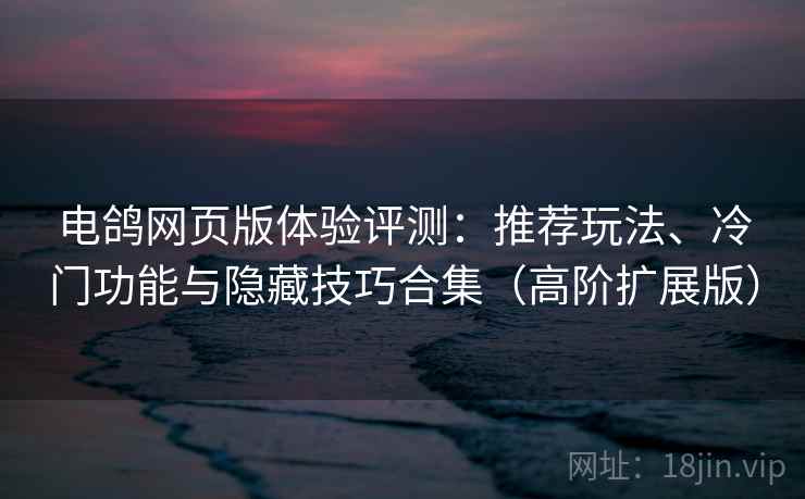 电鸽网页版体验评测：推荐玩法、冷门功能与隐藏技巧合集（高阶扩展版）