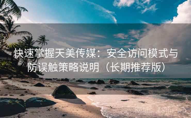 快速掌握天美传媒：安全访问模式与防误触策略说明（长期推荐版）