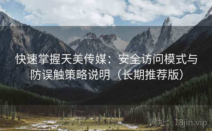 快速掌握天美传媒：安全访问模式与防误触策略说明（长期推荐版）