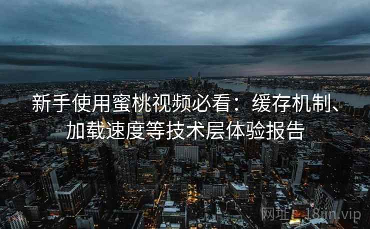 新手使用蜜桃视频必看:缓存机制、加载速度等技术层体验报告 新手使用蜜桃视频必看:缓存机制、加载速度等技术层体验报告