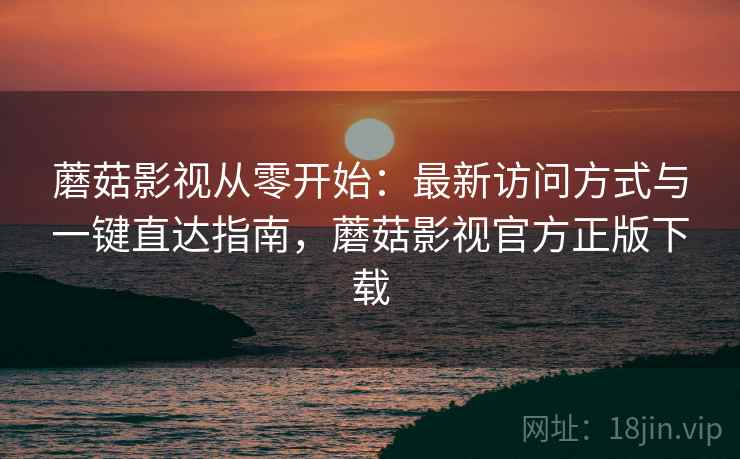 蘑菇影视从零开始:最新访问方式与一键直达指南,蘑菇影视官方正版下载 蘑菇影视从零开始:最新访问方式与一键直达指南,蘑菇影视官方正版下载