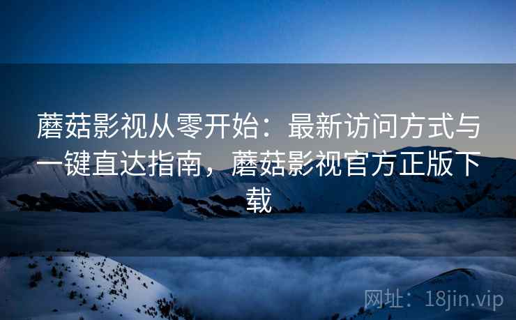 蘑菇影视从零开始:最新访问方式与一键直达指南,蘑菇影视官方正版下载 蘑菇影视从零开始:最新访问方式与一键直达指南,蘑菇影视官方正版下载