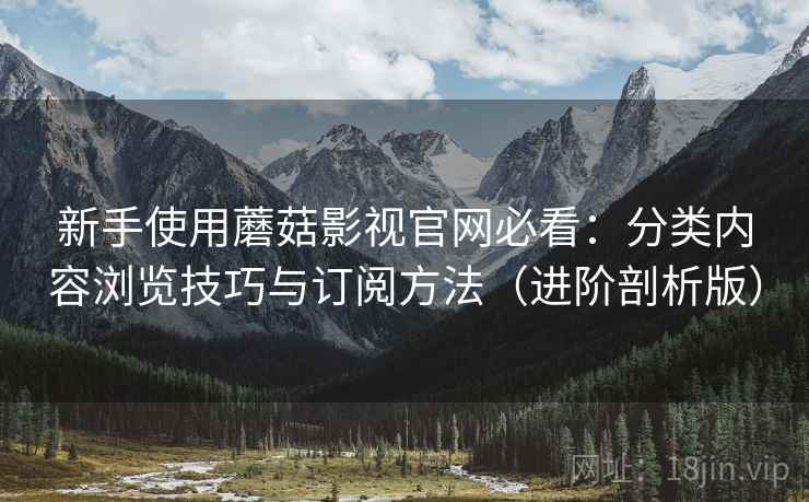 新手使用蘑菇影视官网必看：分类内容浏览技巧与订阅方法（进阶剖析版）