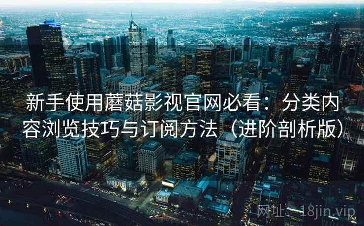 新手使用蘑菇影视官网必看：分类内容浏览技巧与订阅方法（进阶剖析版）