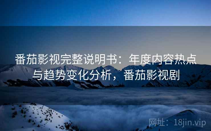 番茄影视完整说明书:年度内容热点与趋势变化分析,番茄影视剧 番茄影视完整说明书:年度内容热点与趋势变化分析,番茄影视剧