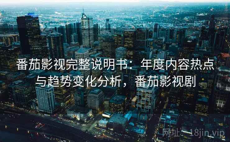 番茄影视完整说明书:年度内容热点与趋势变化分析,番茄影视剧 番茄影视完整说明书:年度内容热点与趋势变化分析,番茄影视剧