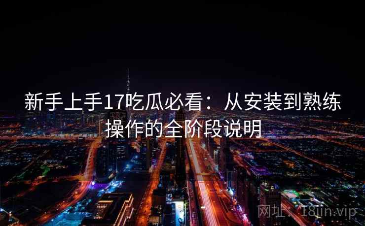 新手上手17吃瓜必看:从安装到熟练操作的全阶段说明 新手上手17吃瓜必看:从安装到熟练操作的全阶段说明
