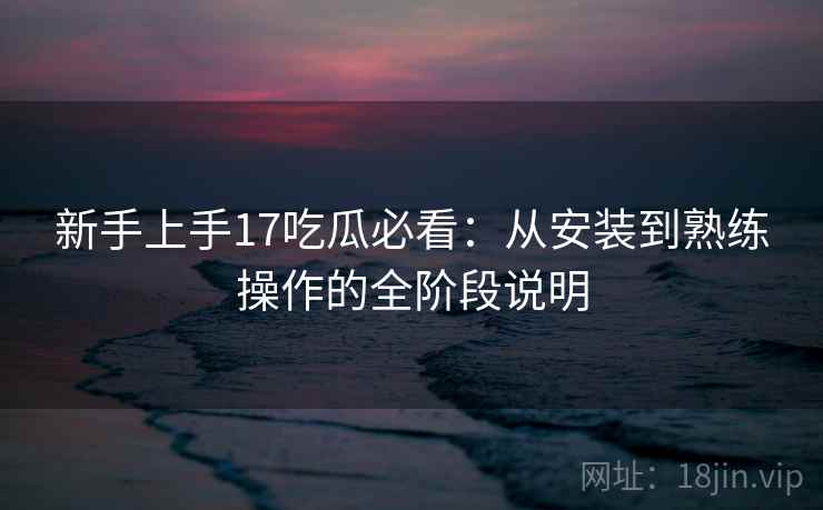 新手上手17吃瓜必看:从安装到熟练操作的全阶段说明 新手上手17吃瓜必看:从安装到熟练操作的全阶段说明