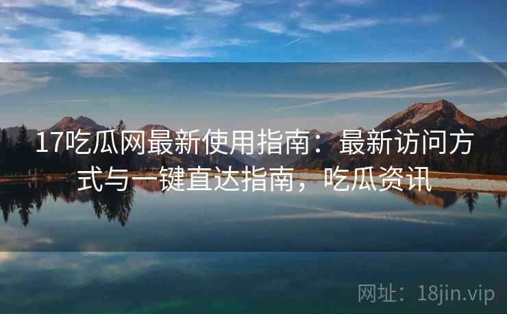 17吃瓜网最新使用指南：最新访问方式与一键直达指南，吃瓜资讯