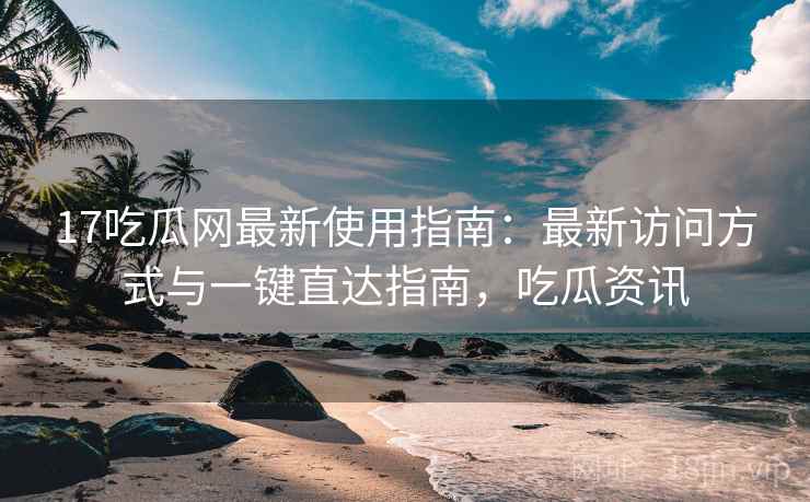 17吃瓜网最新使用指南：最新访问方式与一键直达指南，吃瓜资讯