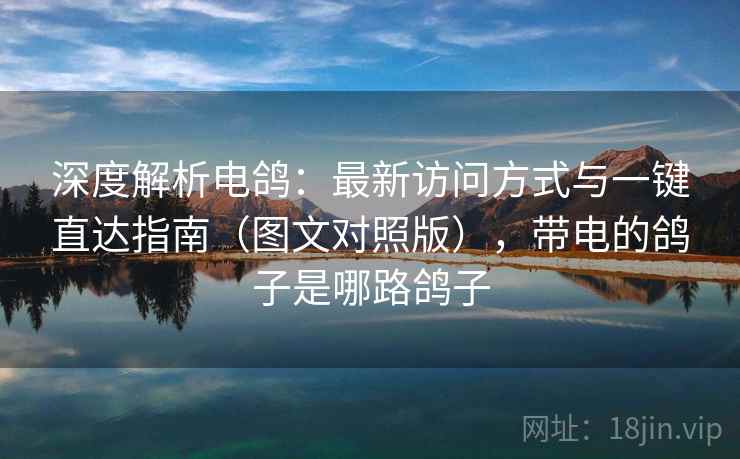 深度解析电鸽：最新访问方式与一键直达指南（图文对照版），带电的鸽子是哪路鸽子