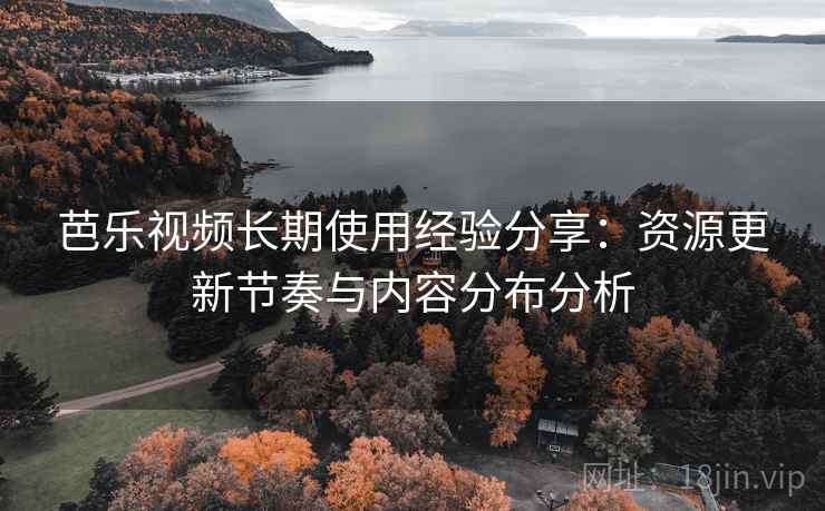 芭乐视频长期使用经验分享：资源更新节奏与内容分布分析
