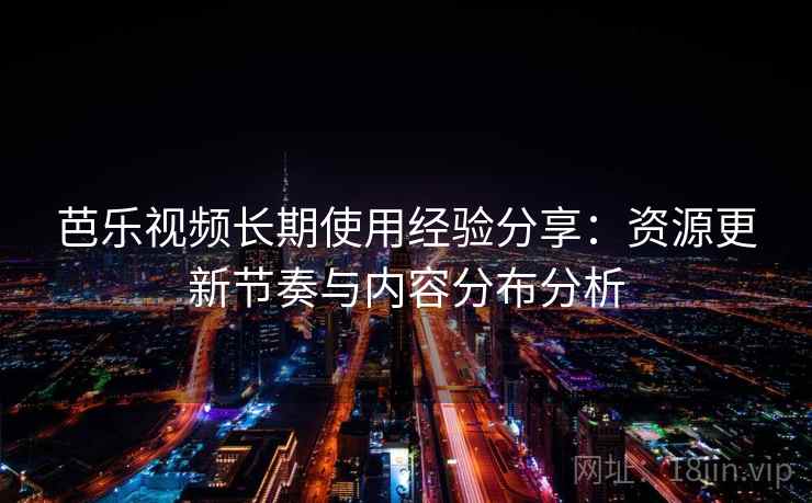 芭乐视频长期使用经验分享：资源更新节奏与内容分布分析
