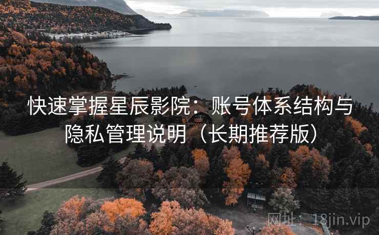 快速掌握星辰影院:账号体系结构与隐私管理说明(长期推荐版) 快速掌握星辰影院:账号体系结构与隐私管理说明(长期推荐版)