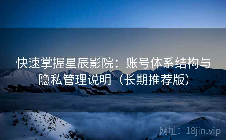 快速掌握星辰影院:账号体系结构与隐私管理说明(长期推荐版) 快速掌握星辰影院:账号体系结构与隐私管理说明(长期推荐版)