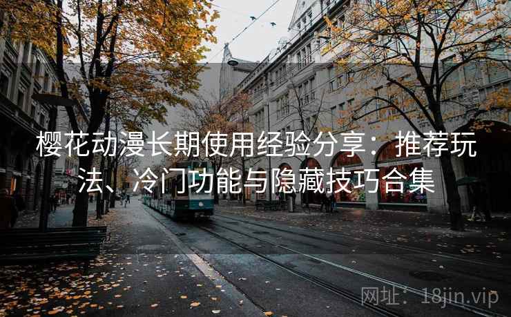 樱花动漫长期使用经验分享:推荐玩法、冷门功能与隐藏技巧合集 樱花动漫长期使用经验分享:推荐玩法、冷门功能与隐藏技巧合集