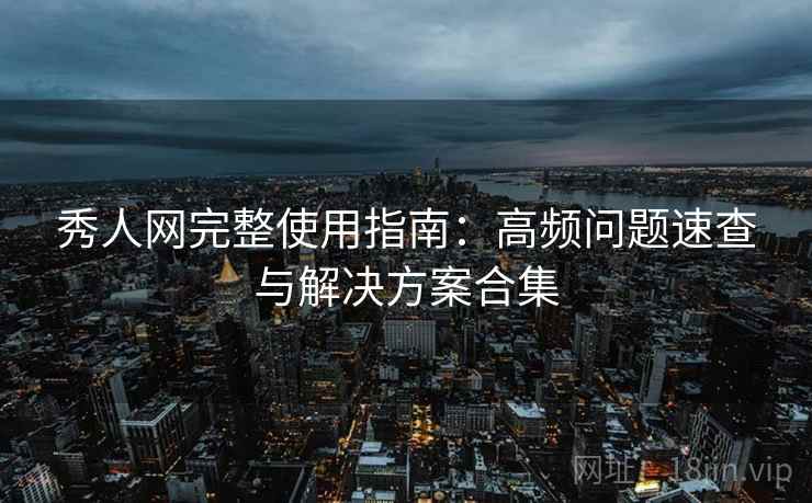 秀人网完整使用指南：高频问题速查与解决方案合集